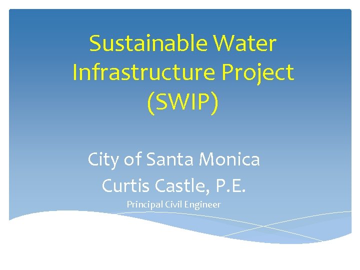 Sustainable Water Infrastructure Project (SWIP) City of Santa Monica Curtis Castle, P. E. Principal