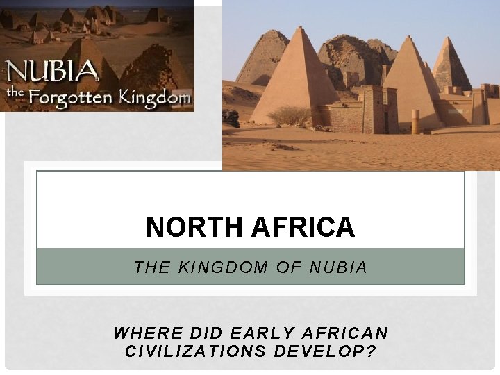 NORTH AFRICA THE KINGDOM OF NUBIA WHERE DID EARLY AFRICAN CIVILIZATIONS DEVELOP? 