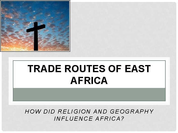 TRADE ROUTES OF EAST AFRICA HOW DID RELIGION AND GEOGRAPHY INFLUENCE AFRICA? 