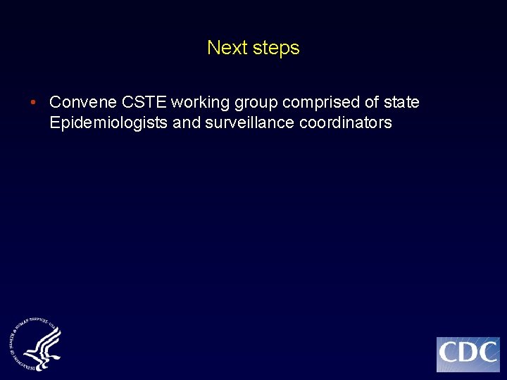 Next steps • Convene CSTE working group comprised of state Epidemiologists and surveillance coordinators