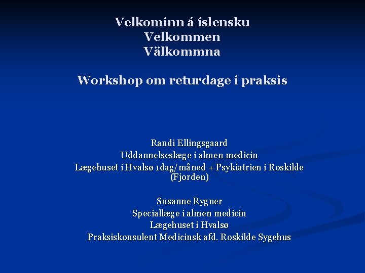 Velkominn á íslensku Velkommen Välkommna Workshop om returdage i praksis Randi Ellingsgaard Uddannelseslæge i