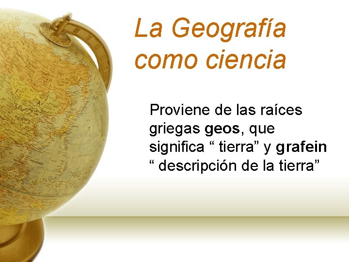 La Geografía como ciencia Proviene de las raíces griegas geos, que significa “ tierra”
