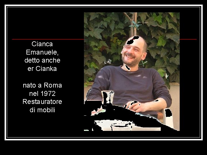 Cianca Emanuele, detto anche er Cianka nato a Roma nel 1972 Restauratore di mobili