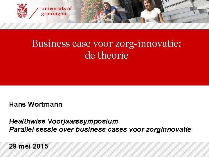 Business case voor zorg-innovatie: de theorie Hans Wortmann Healthwise Voorjaarssymposium Parallel sessie over business