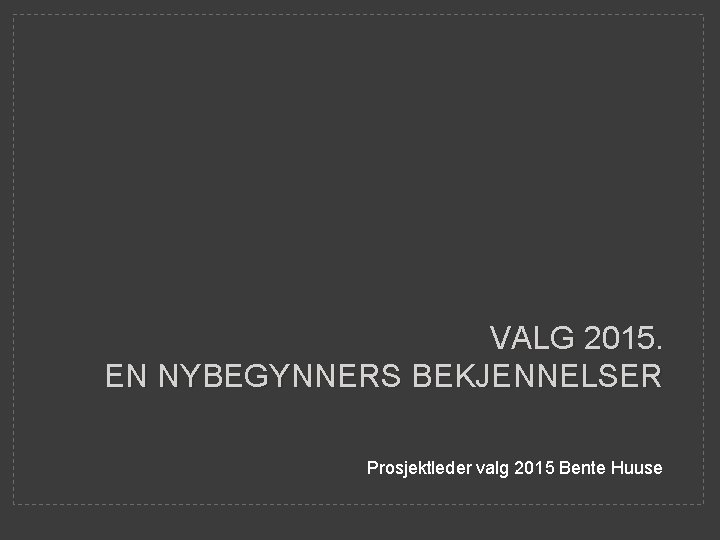 VALG 2015. EN NYBEGYNNERS BEKJENNELSER Prosjektleder valg 2015 Bente Huuse 