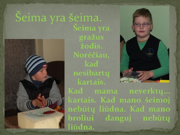 Šeima yra šeima. Šeima yra gražus žodis. Norėčiau, kad nesibartų kartais. Kad mama neverktų.