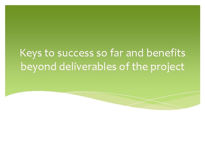 Keys to success so far and benefits beyond deliverables of the project 