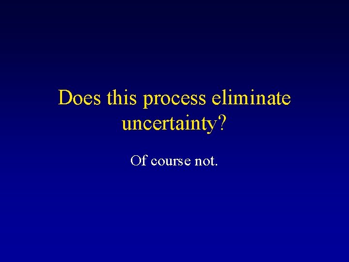 Does this process eliminate uncertainty? Of course not. 