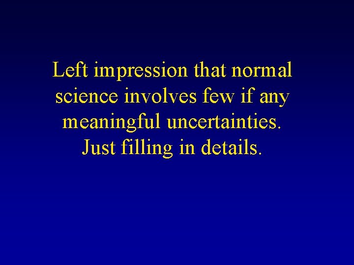 Left impression that normal science involves few if any meaningful uncertainties. Just filling in