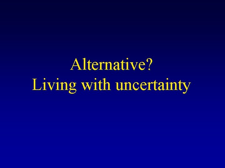 Alternative? Living with uncertainty 