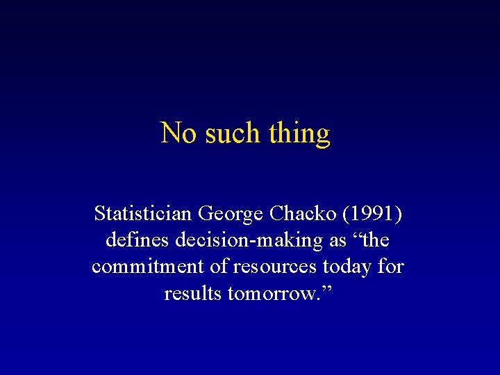 No such thing Statistician George Chacko (1991) defines decision-making as “the commitment of resources