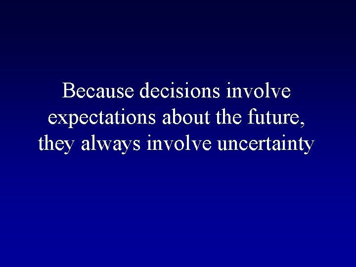 Because decisions involve expectations about the future, they always involve uncertainty 