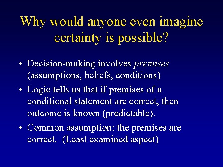 Why would anyone even imagine certainty is possible? • Decision-making involves premises (assumptions, beliefs,