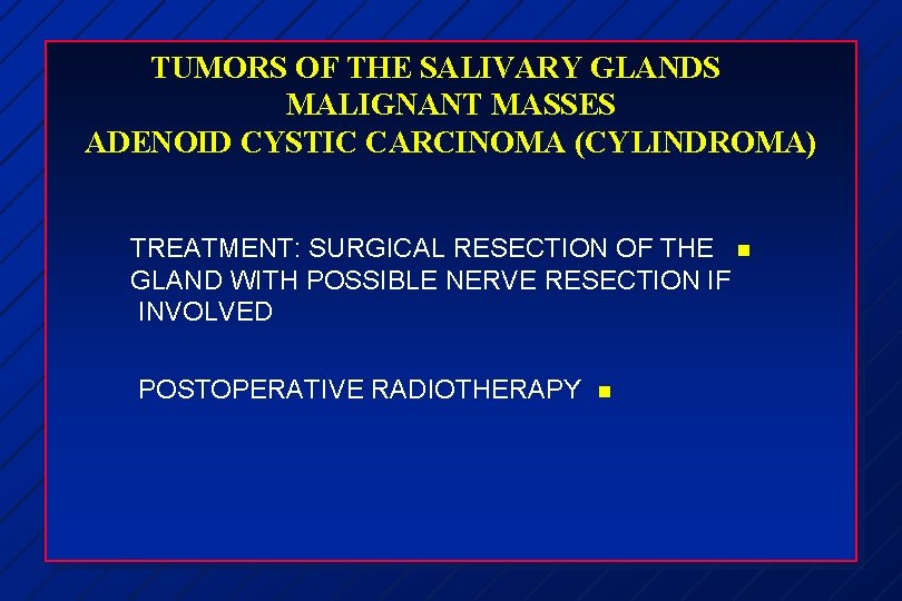 TUMORS OF THE SALIVARY GLANDS MALIGNANT MASSES ADENOID CYSTIC CARCINOMA (CYLINDROMA) TREATMENT: SURGICAL RESECTION