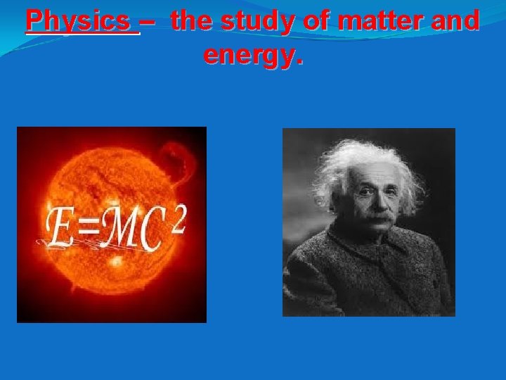 Physics – the study of matter and energy. 