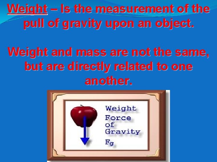 Weight – Is the measurement of the pull of gravity upon an object. Weight