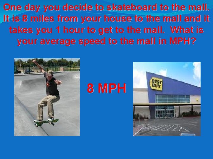 One day you decide to skateboard to the mall. It is 8 miles from