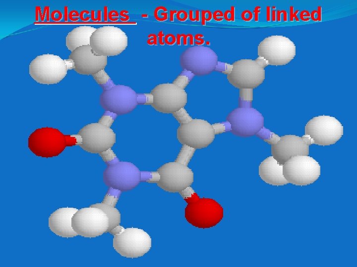 Molecules - Grouped of linked atoms. 