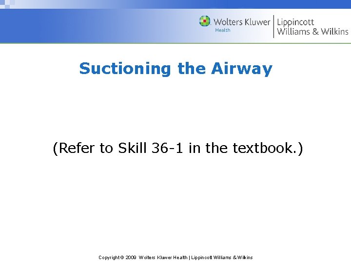 Suctioning the Airway (Refer to Skill 36 -1 in the textbook. ) Copyright ©