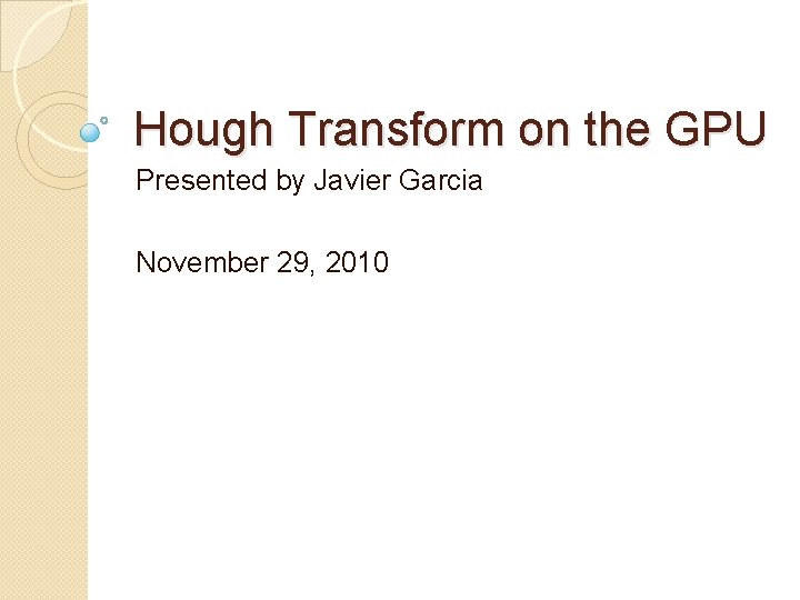Hough Transform on the GPU Presented by Javier Garcia November 29, 2010 