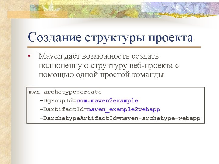 Создание структуры проекта • Maven даёт возможность создать полноценную структуру веб-проекта с помощью одной