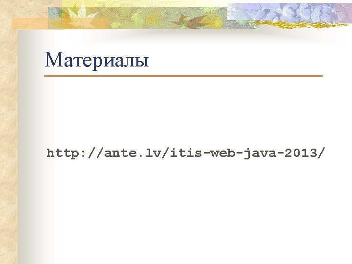 Материалы http: //ante. lv/itis-web-java-2013/ 