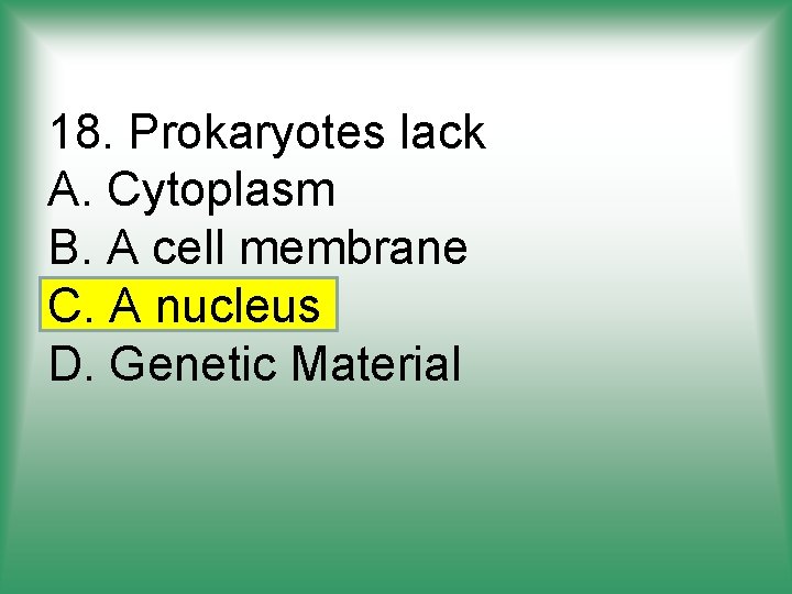 18. Prokaryotes lack A. Cytoplasm B. A cell membrane C. A nucleus D. Genetic