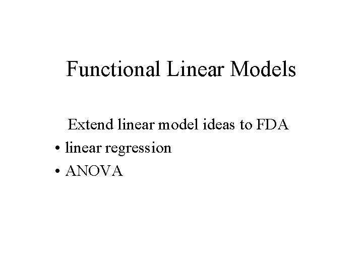 Functional Linear Models Extend linear model ideas to FDA • linear regression • ANOVA