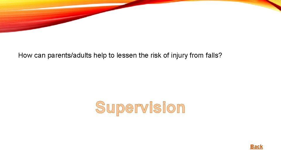 How can parents/adults help to lessen the risk of injury from falls? Supervision Back