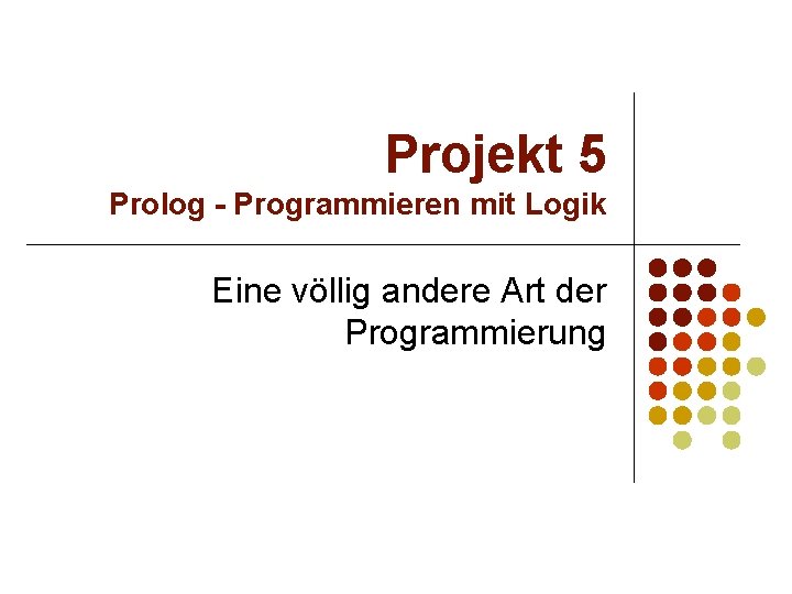 Projekt 5 Prolog - Programmieren mit Logik Eine völlig andere Art der Programmierung 