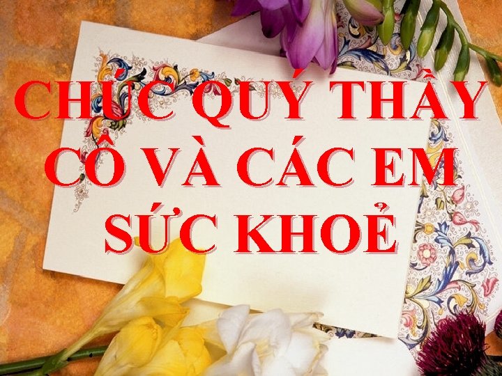 CHÚC QUÝ THẦY CÔ VÀ CÁC EM SỨC KHOẺ 