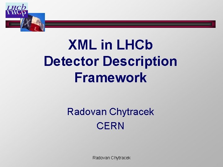 XML in LHCb Detector Description Framework Radovan Chytracek CERN Radovan Chytracek 