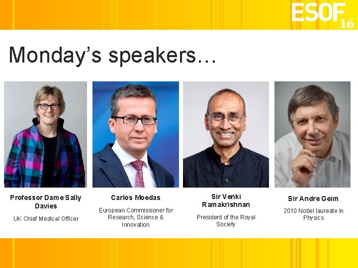Monday’s speakers… Professor Dame Sally Davies UK Chief Medical Officer Carlos Moedas European Commissioner