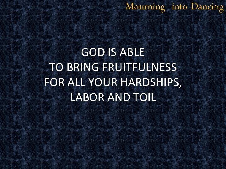Mourning into Dancing GOD IS ABLE TO BRING FRUITFULNESS FOR ALL YOUR HARDSHIPS, LABOR