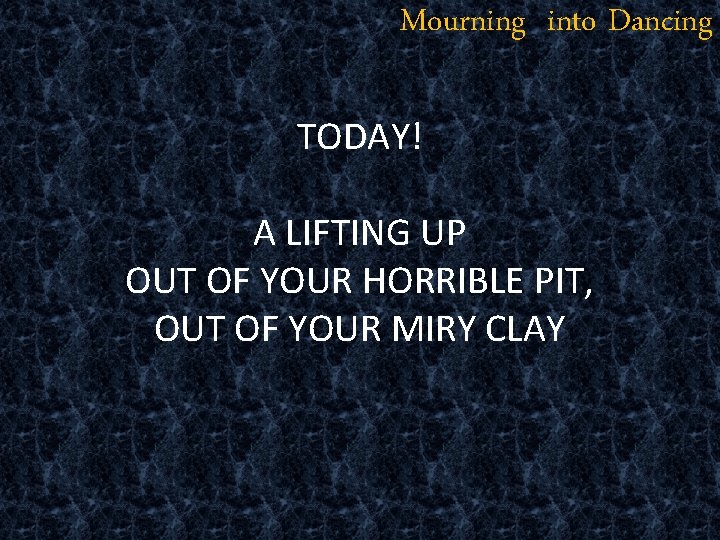 Mourning into Dancing TODAY! A LIFTING UP OUT OF YOUR HORRIBLE PIT, OUT OF