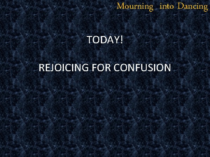 Mourning into Dancing TODAY! REJOICING FOR CONFUSION 