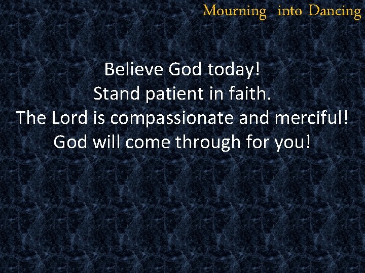 Mourning into Dancing Believe God today! Stand patient in faith. The Lord is compassionate