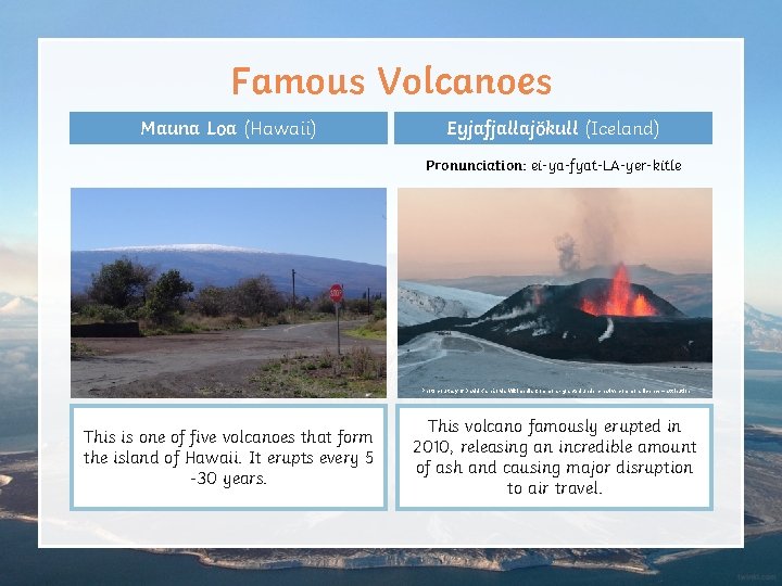 Famous Volcanoes Mauna Loa (Hawaii) Eyjafjallajökull (Iceland) Pronunciation: ei-ya-fyat-LA-yer-kitle Photo courtesy of David Karnå