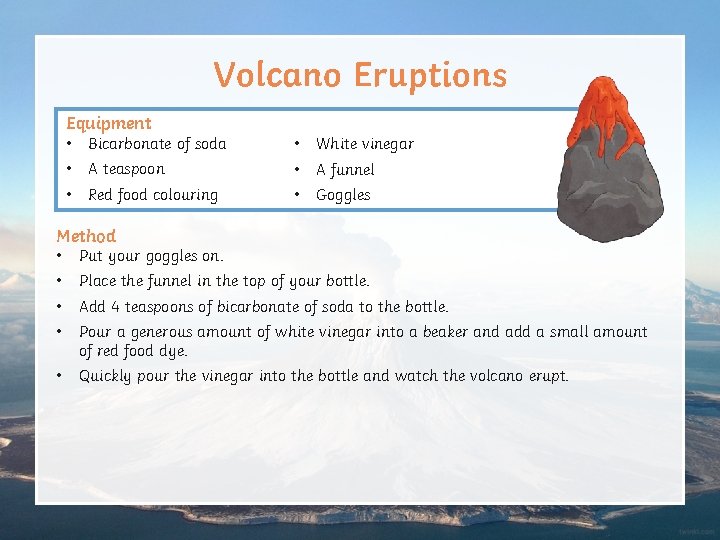 Volcano Eruptions Equipment • Bicarbonate of soda • White vinegar • A teaspoon •