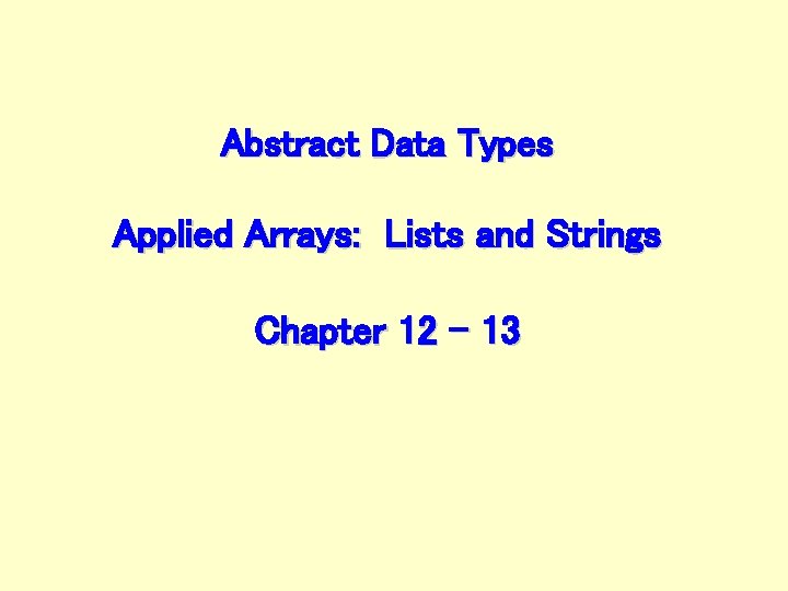Abstract Data Types Applied Arrays: Lists and Strings Chapter 12 - 13 
