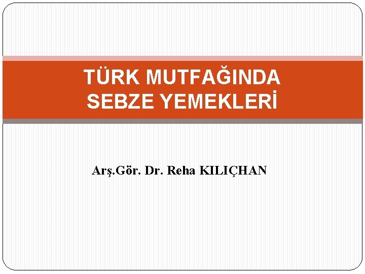 TÜRK MUTFAĞINDA SEBZE YEMEKLERİ Arş. Gör. Dr. Reha KILIÇHAN 
