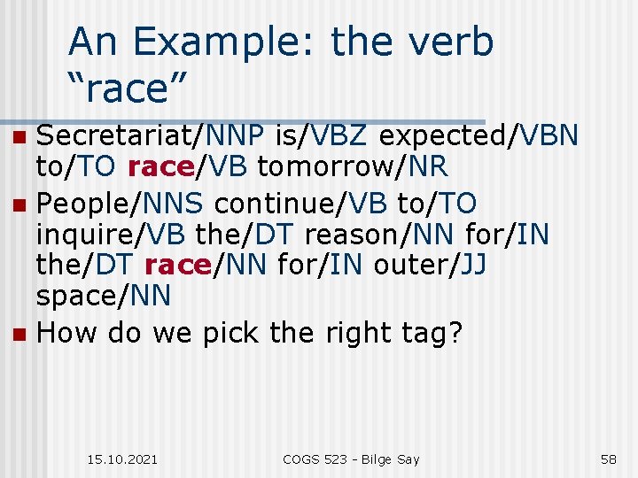 An Example: the verb “race” Secretariat/NNP is/VBZ expected/VBN to/TO race/VB tomorrow/NR n People/NNS continue/VB