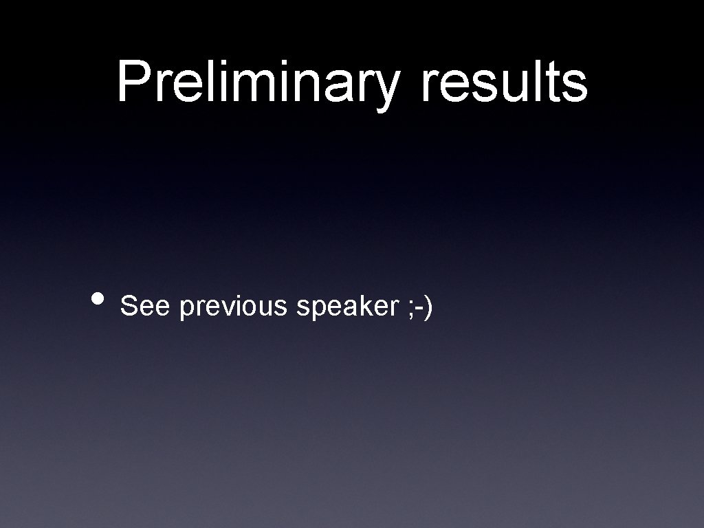 Preliminary results • See previous speaker ; -) 