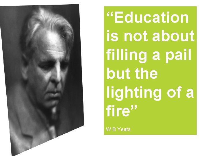 “Education is not about filling a pail but the lighting of a fire” W
