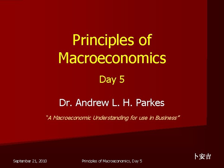 Principles of Macroeconomics Day 5 Dr. Andrew L. H. Parkes “A Macroeconomic Understanding for
