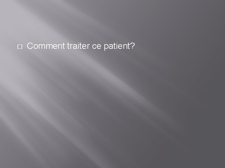 � Comment traiter ce patient? 