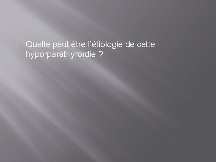 � Quelle peut être l’étiologie de cette hyporparathyroïdie ? 