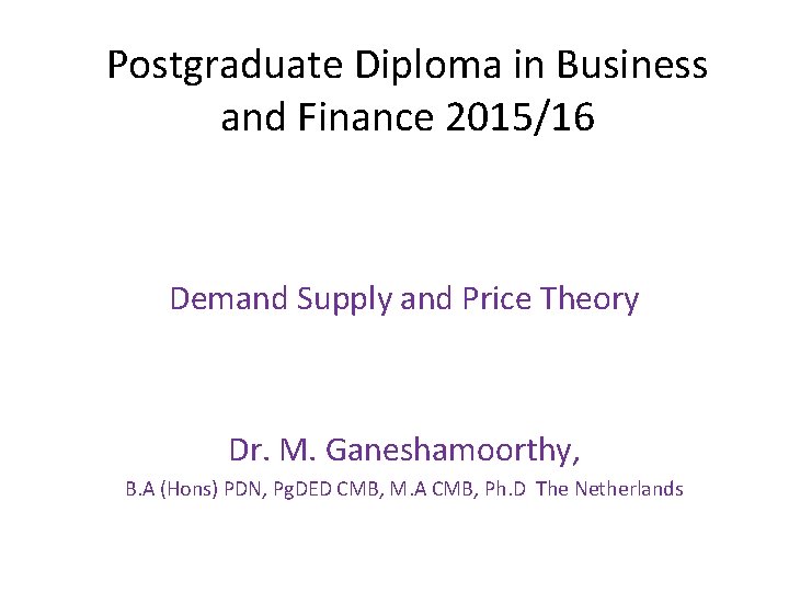 Postgraduate Diploma in Business and Finance 2015/16 Demand Supply and Price Theory Dr. M.