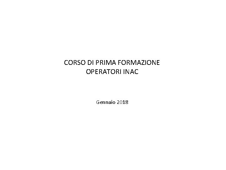 CORSO DI PRIMA FORMAZIONE OPERATORI INAC Gennaio 2018 CORSO DI PRIMA FORMAZIONE OPERATORI INAC Gennaio 2018