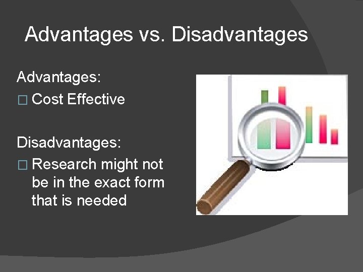 Advantages vs. Disadvantages Advantages: � Cost Effective Disadvantages: � Research might not be in